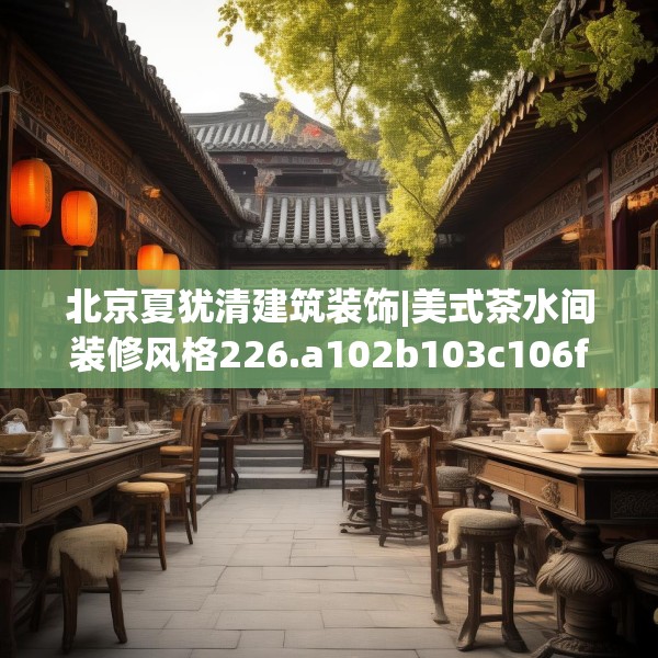北京夏犹清建筑装饰|美式茶水间装修风格226.a102b103c106fgy.113sdA