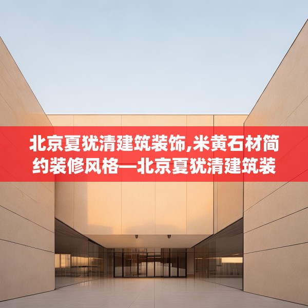 北京夏犹清建筑装饰,米黄石材简约装修风格—北京夏犹清建筑装饰446.a322b323c326fgy.333xczxv