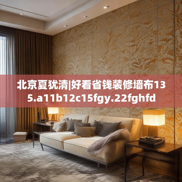 北京夏犹清|好看省钱装修墙布135.a11b12c15fgy.22fghfd