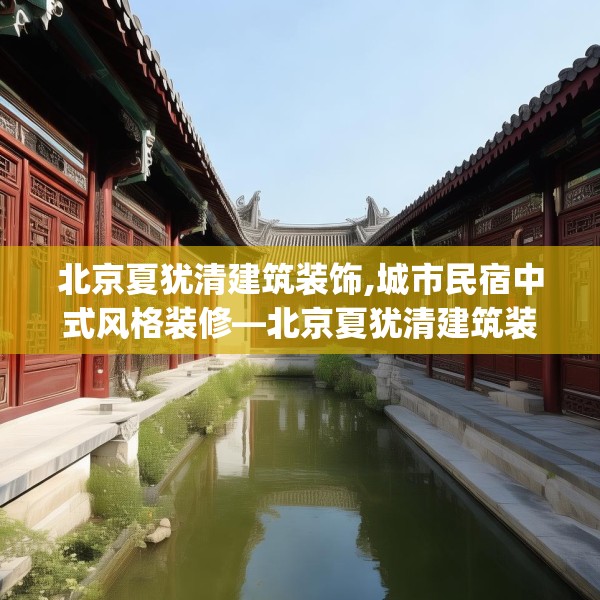 北京夏犹清建筑装饰,城市民宿中式风格装修—北京夏犹清建筑装饰568.a444b445c448fgy.455sdA