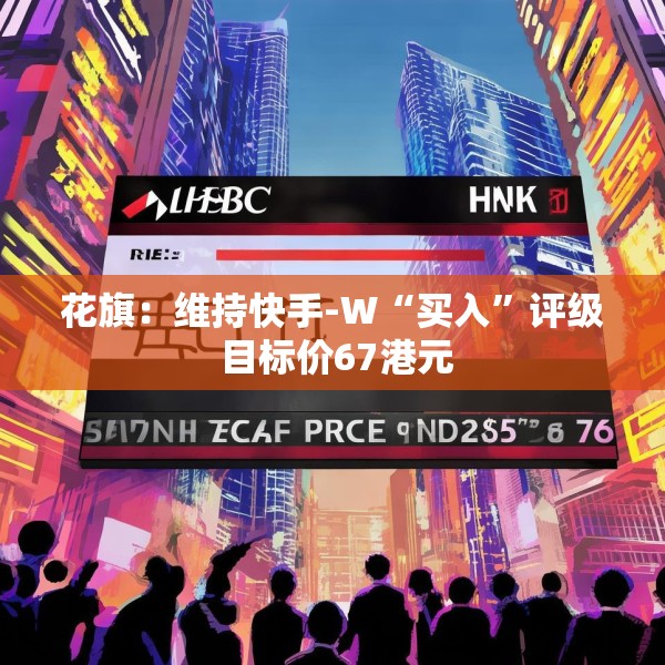 花旗：维持快手-W“买入”评级 目标价67港元