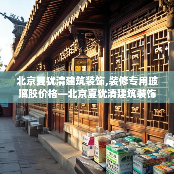 北京夏犹清建筑装饰,装修专用玻璃胶价格—北京夏犹清建筑装饰267.a143b144c147fgy.154fhsg