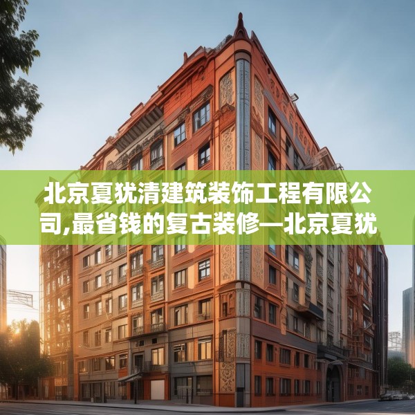 北京夏犹清建筑装饰工程有限公司,最省钱的复古装修—北京夏犹清建筑装饰工程有限公司147.a23b24c27fgy.34uyk