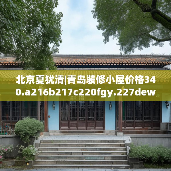 北京夏犹清|青岛装修小屋价格340.a216b217c220fgy.227dewqe