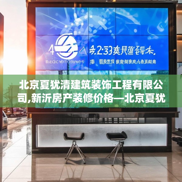 北京夏犹清建筑装饰工程有限公司,新沂房产装修价格—北京夏犹清建筑装饰工程有限公司413.a289b290c293fgy.300bnbn