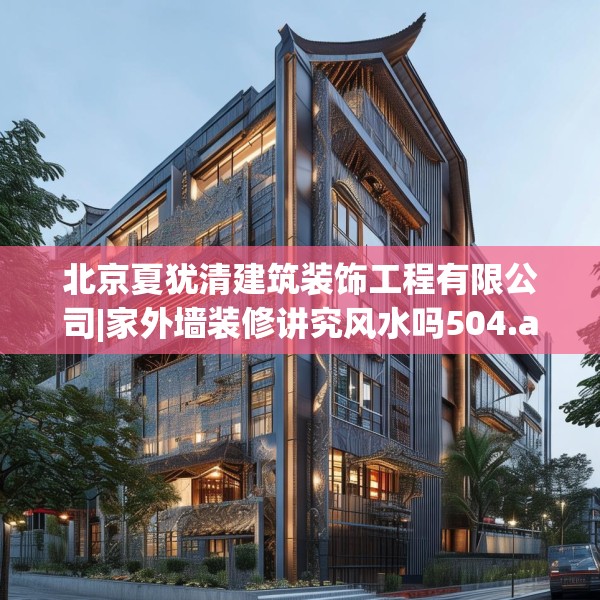 北京夏犹清建筑装饰工程有限公司|家外墙装修讲究风水吗504.a380b381c384fgy.391nbn