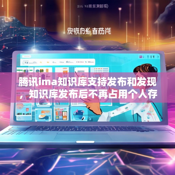腾讯ima知识库支持发布和发现，知识库发布后不再占用个人存储空间
