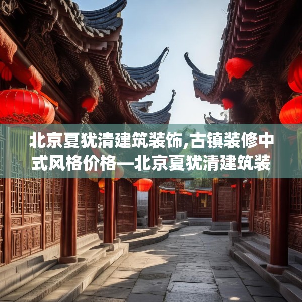 北京夏犹清建筑装饰,古镇装修中式风格价格—北京夏犹清建筑装饰579.a455b456c459fgy.466uyk