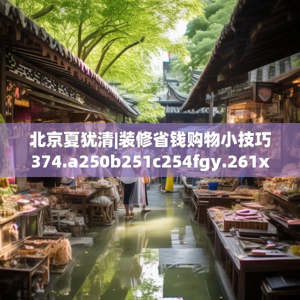 北京夏犹清|装修省钱购物小技巧374.a250b251c254fgy.261xczxv