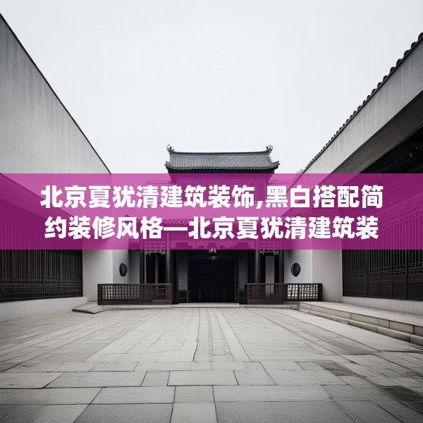 北京夏犹清建筑装饰,黑白搭配简约装修风格—北京夏犹清建筑装饰594.a470b471c474fgy.481nbn