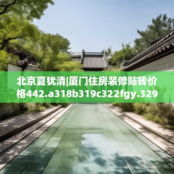北京夏犹清|厦门住房装修贴砖价格442.a318b319c322fgy.329sdA