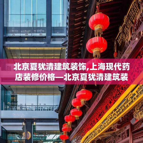 北京夏犹清建筑装饰,上海现代药店装修价格—北京夏犹清建筑装饰140.a16b17c20fgy.27xczxv