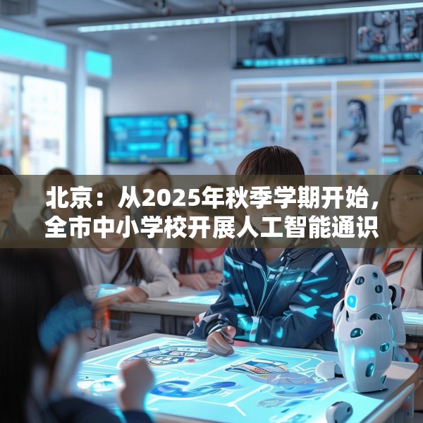 北京：从2025年秋季学期开始，全市中小学校开展人工智能通识教育