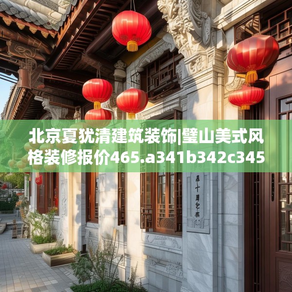 北京夏犹清建筑装饰|璧山美式风格装修报价465.a341b342c345fgy.352fhsg