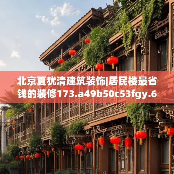 北京夏犹清建筑装饰|居民楼最省钱的装修173.a49b50c53fgy.60cvcx
