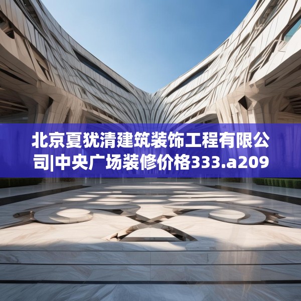 北京夏犹清建筑装饰工程有限公司|中央广场装修价格333.a209b210c213fgy.220fghfd