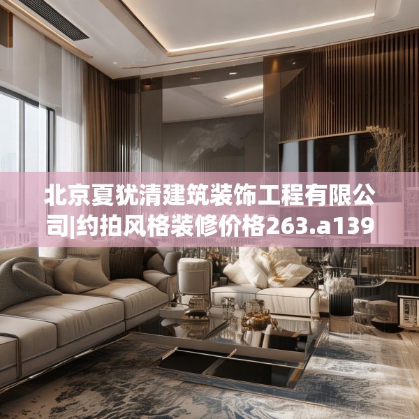 北京夏犹清建筑装饰工程有限公司|约拍风格装修价格263.a139b140c143fgy.150cvcx