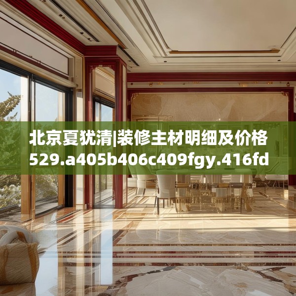 北京夏犹清|装修主材明细及价格529.a405b406c409fgy.416fdsfds