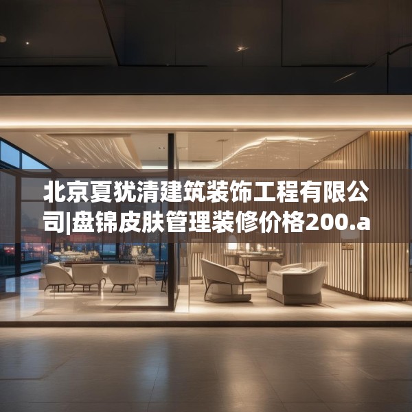 北京夏犹清建筑装饰工程有限公司|盘锦皮肤管理装修价格200.a76b77c80fgy.8776680