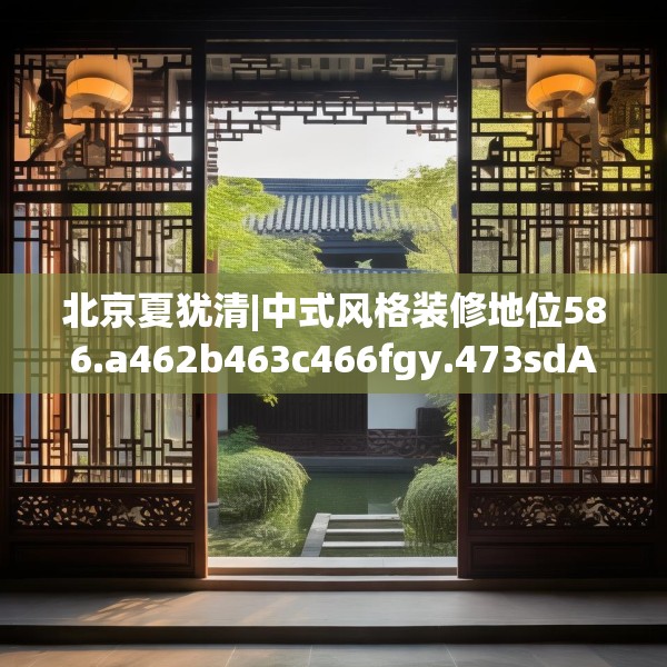 北京夏犹清|中式风格装修地位586.a462b463c466fgy.473sdA