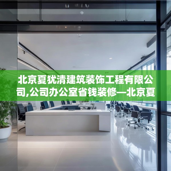 北京夏犹清建筑装饰工程有限公司,公司办公室省钱装修—北京夏犹清建筑装饰工程有限公司254.a130b131c134fgy.14176677
