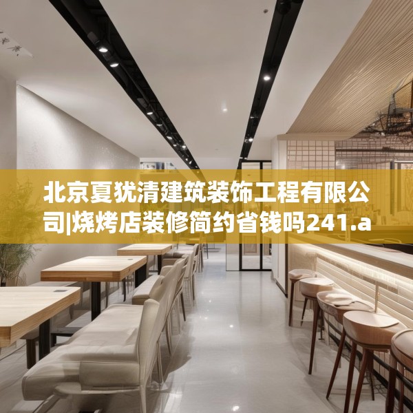 北京夏犹清建筑装饰工程有限公司|烧烤店装修简约省钱吗241.a117b118c121fgy.128fdsfds