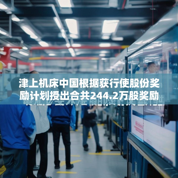津上机床中国根据获行使股份奖励计划授出合共244.2万股奖励股份
