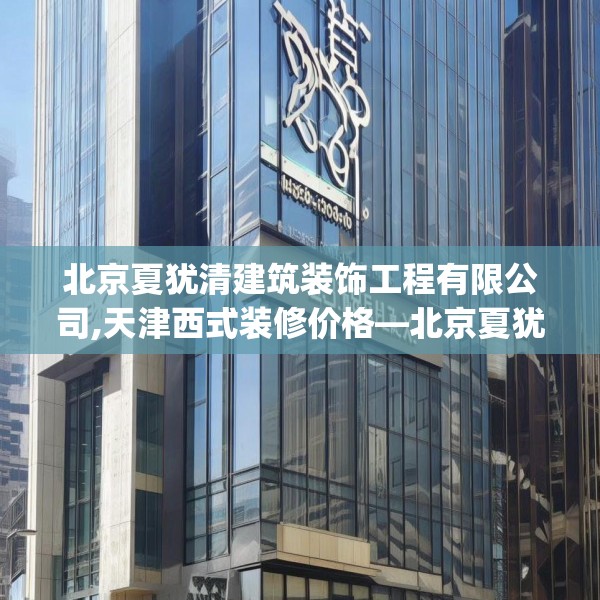北京夏犹清建筑装饰工程有限公司,天津西式装修价格—北京夏犹清建筑装饰工程有限公司353.a229b230c233fgy.240cvcx