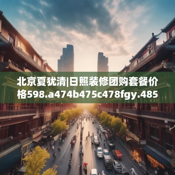北京夏犹清|日照装修团购套餐价格598.a474b475c478fgy.485htyj