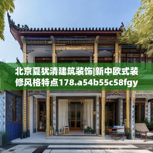 北京夏犹清建筑装饰|新中欧式装修风格特点178.a54b55c58fgy.65dewqe