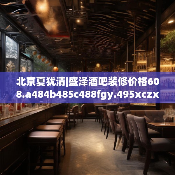 北京夏犹清|盛泽酒吧装修价格608.a484b485c488fgy.495xczxv
