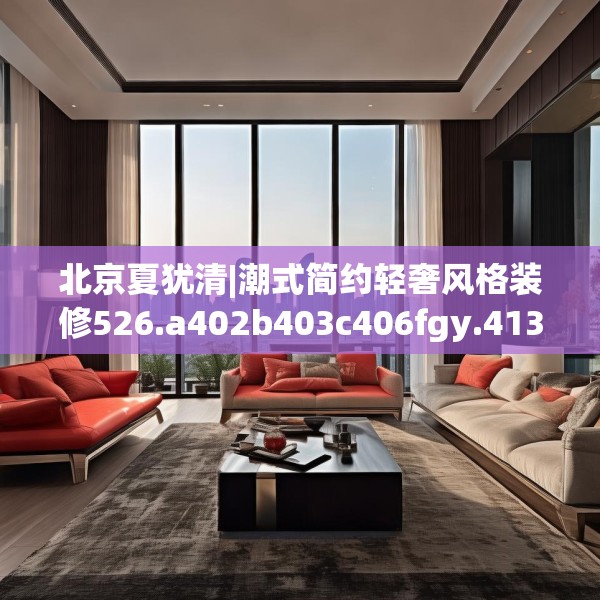 北京夏犹清|潮式简约轻奢风格装修526.a402b403c406fgy.413htyj