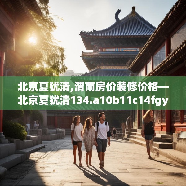 北京夏犹清,渭南房价装修价格—北京夏犹清134.a10b11c14fgy.21wew