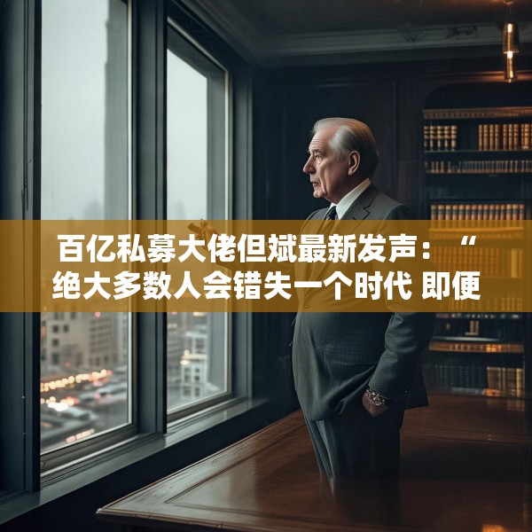 百亿私募大佬但斌最新发声：“绝大多数人会错失一个时代 即便这个时代雷声滚滚”