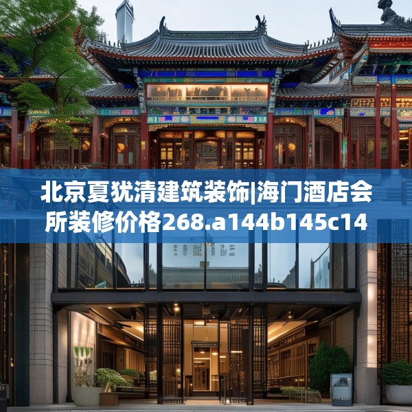北京夏犹清建筑装饰|海门酒店会所装修价格268.a144b145c148fgy.155dewqe