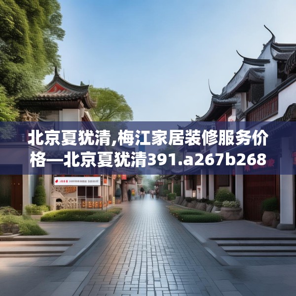 北京夏犹清,梅江家居装修服务价格—北京夏犹清391.a267b268c271fgy.278poiy