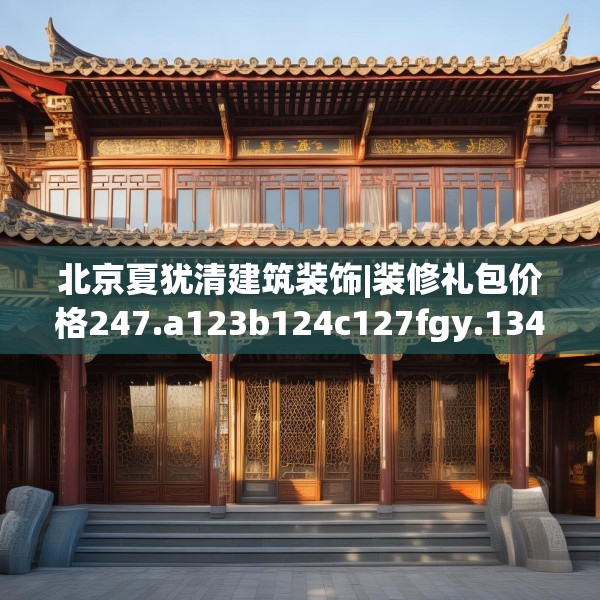 北京夏犹清建筑装饰|装修礼包价格247.a123b124c127fgy.134poiy