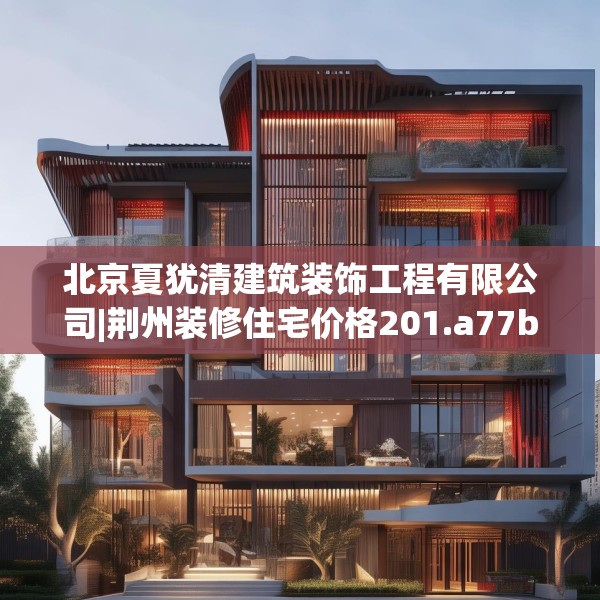 北京夏犹清建筑装饰工程有限公司|荆州装修住宅价格201.a77b78c81fgy.88uyk