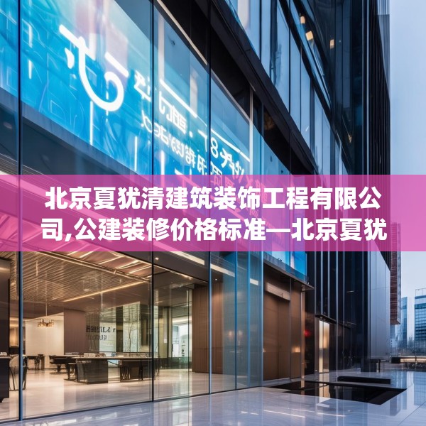 北京夏犹清建筑装饰工程有限公司,公建装修价格标准—北京夏犹清建筑装饰工程有限公司193.a69b70c73fgy.80poiy