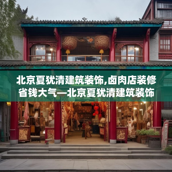 北京夏犹清建筑装饰,卤肉店装修省钱大气—北京夏犹清建筑装饰581.a457b458c461fgy.468fds