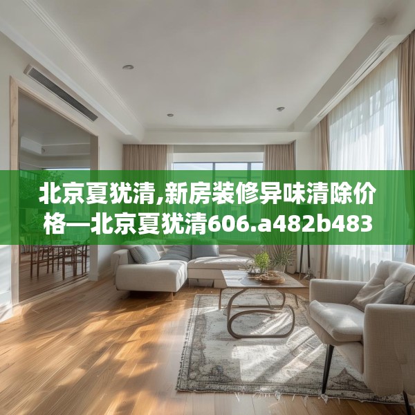 北京夏犹清,新房装修异味清除价格—北京夏犹清606.a482b483c486fgy.493lkjl