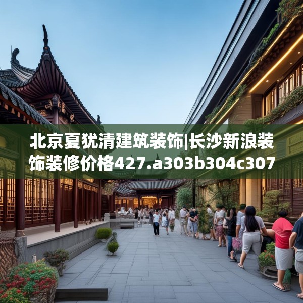 北京夏犹清建筑装饰|长沙新浪装饰装修价格427.a303b304c307fgy.314poiy