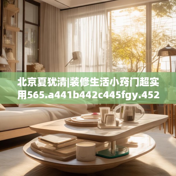 北京夏犹清|装修生活小窍门超实用565.a441b442c445fgy.452fdsfds