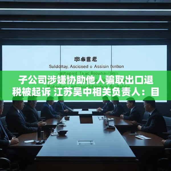 子公司涉嫌协助他人骗取出口退税被起诉 江苏吴中相关负责人：目前无更多信息