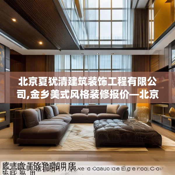 北京夏犹清建筑装饰工程有限公司,金乡美式风格装修报价—北京夏犹清建筑装饰工程有限公司551.a427b428c431fgy.438cvcx