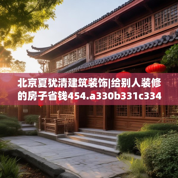 北京夏犹清建筑装饰|给别人装修的房子省钱454.a330b331c334fgy.341htyj