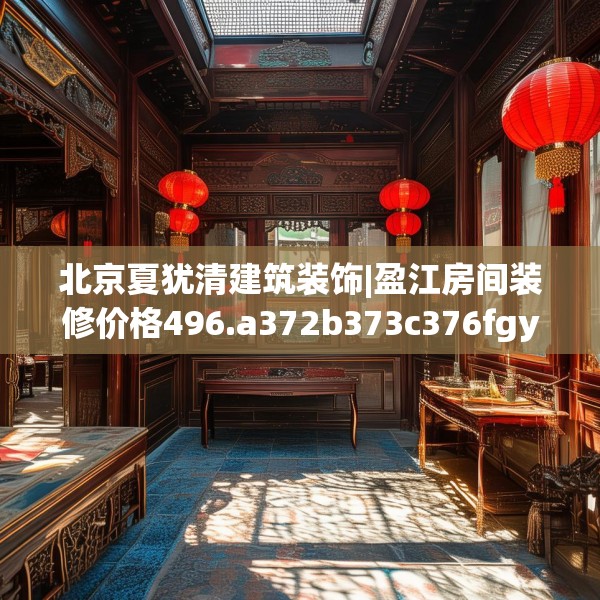 北京夏犹清建筑装饰|盈江房间装修价格496.a372b373c376fgy.383sdA