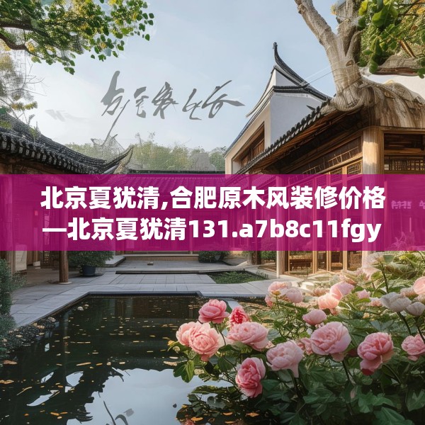 北京夏犹清,合肥原木风装修价格—北京夏犹清131.a7b8c11fgy.18fds