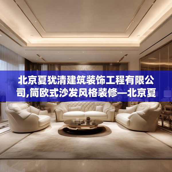 北京夏犹清建筑装饰工程有限公司,简欧式沙发风格装修—北京夏犹清建筑装饰工程有限公司425.a301b302c305fgy.312cvcx