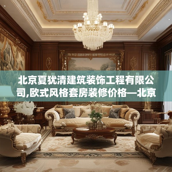 北京夏犹清建筑装饰工程有限公司,欧式风格套房装修价格—北京夏犹清建筑装饰工程有限公司544.a420b421c424fgy.431htyj